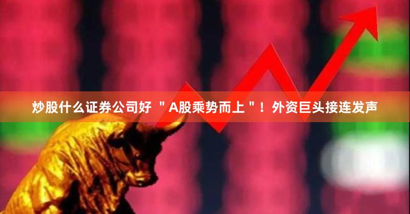 炒股什么证券公司好 ＂A股乘势而上＂！外资巨头接连发声