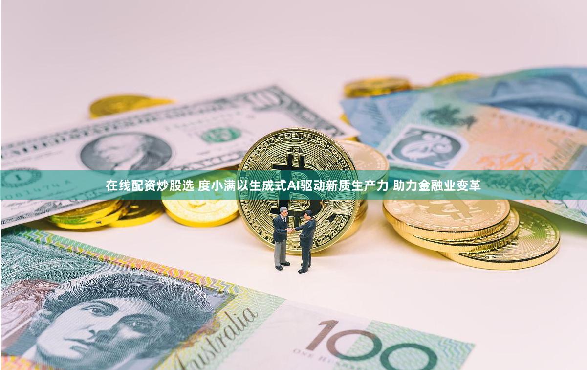 在线配资炒股选 度小满以生成式AI驱动新质生产力 助力金融业变革