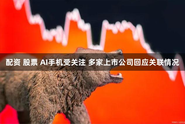配资 股票 AI手机受关注 多家上市公司回应关联情况