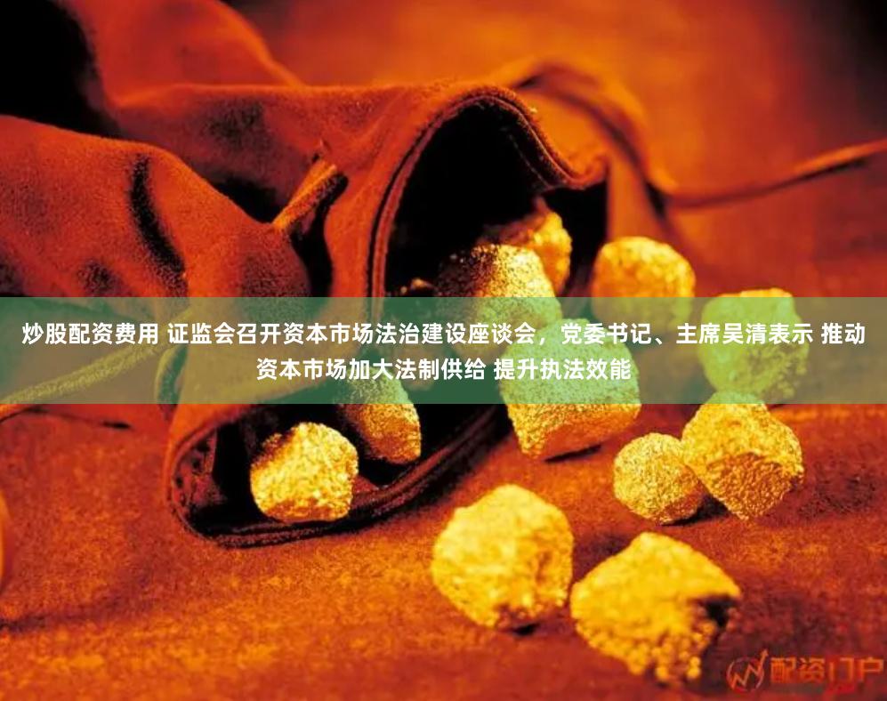 炒股配资费用 证监会召开资本市场法治建设座谈会,党委书记、主席吴清表示 推动资本市场加大法制供给 提升执法效能