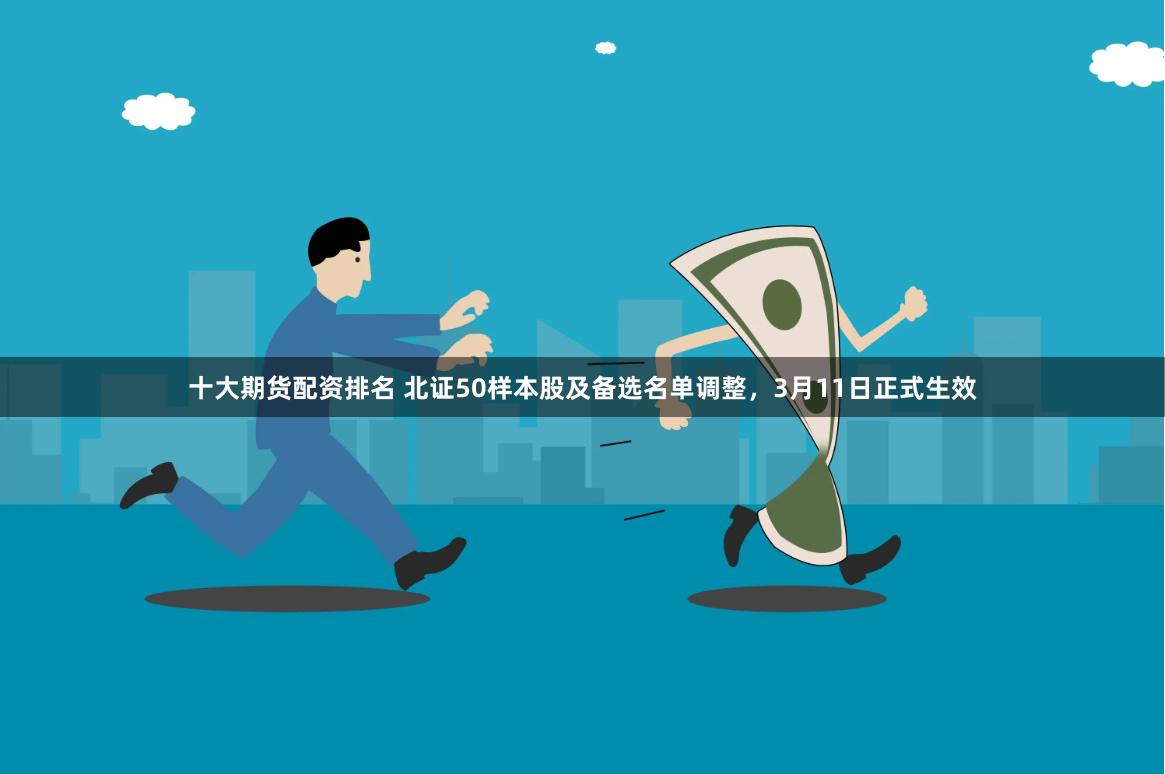 十大期货配资排名 北证50样本股及备选名单调整，3月11日正式生效