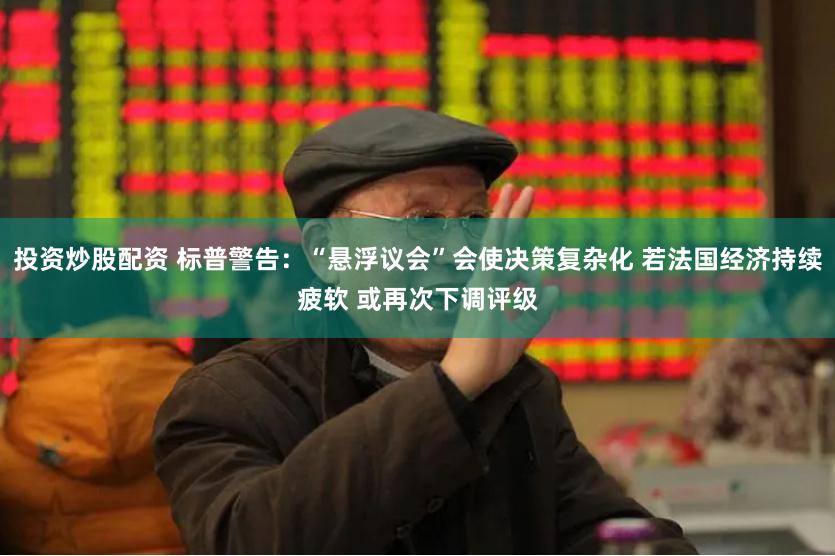 投资炒股配资 标普警告：“悬浮议会”会使决策复杂化 若法国经济持续疲软 或再次下调评级