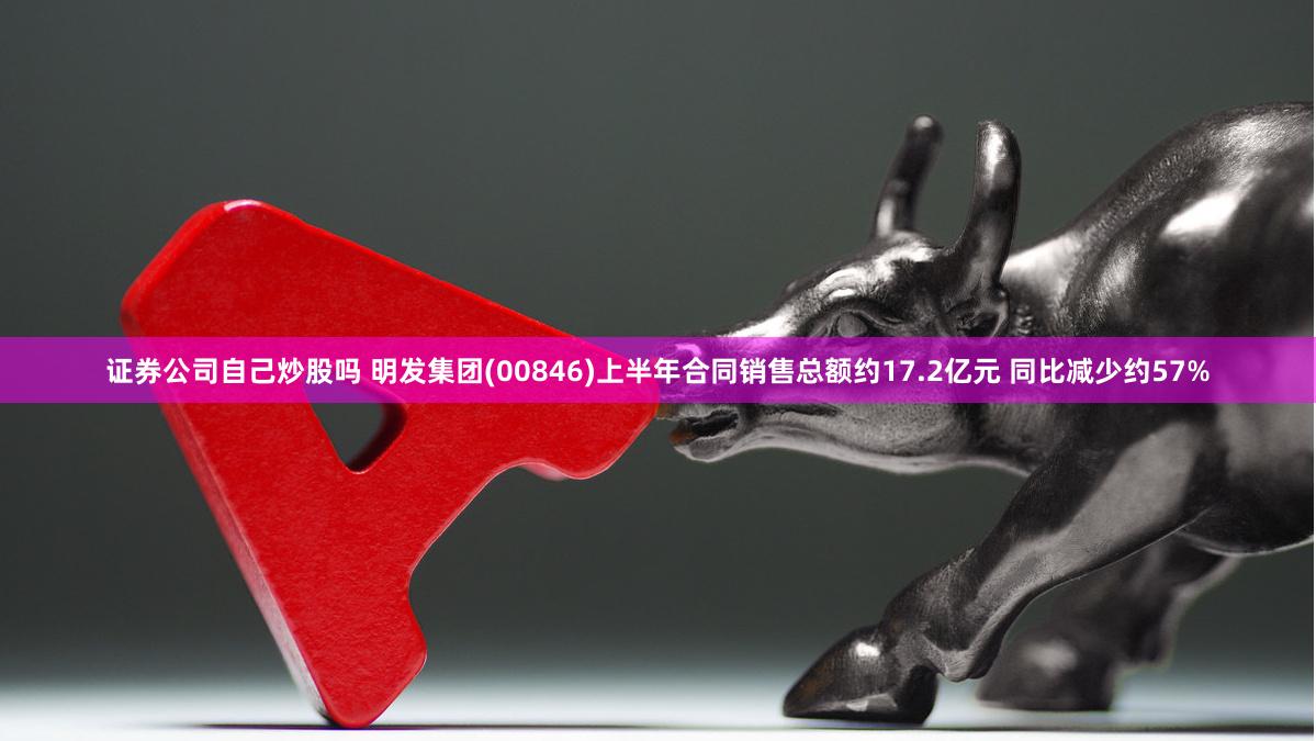 证券公司自己炒股吗 明发集团(00846)上半年合同销售总额约17.2亿元 同比减少约57%