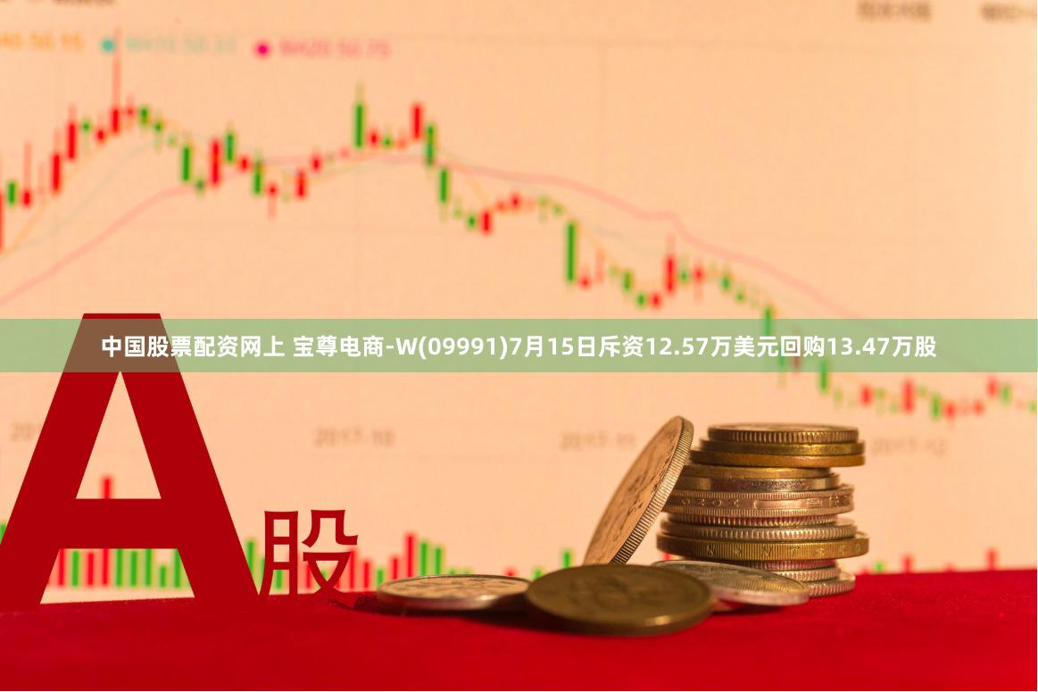 中国股票配资网上 宝尊电商-W(09991)7月15日斥资12.57万美元回购13.47万股