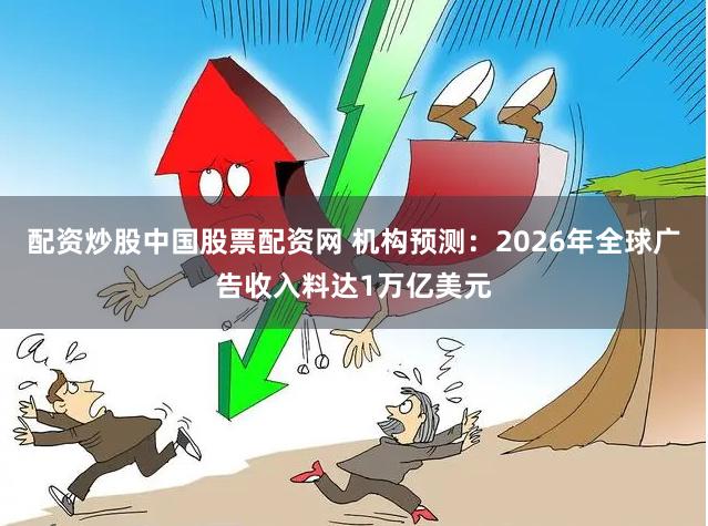 配资炒股中国股票配资网 机构预测:2026年全球广告收入料达1万亿美元