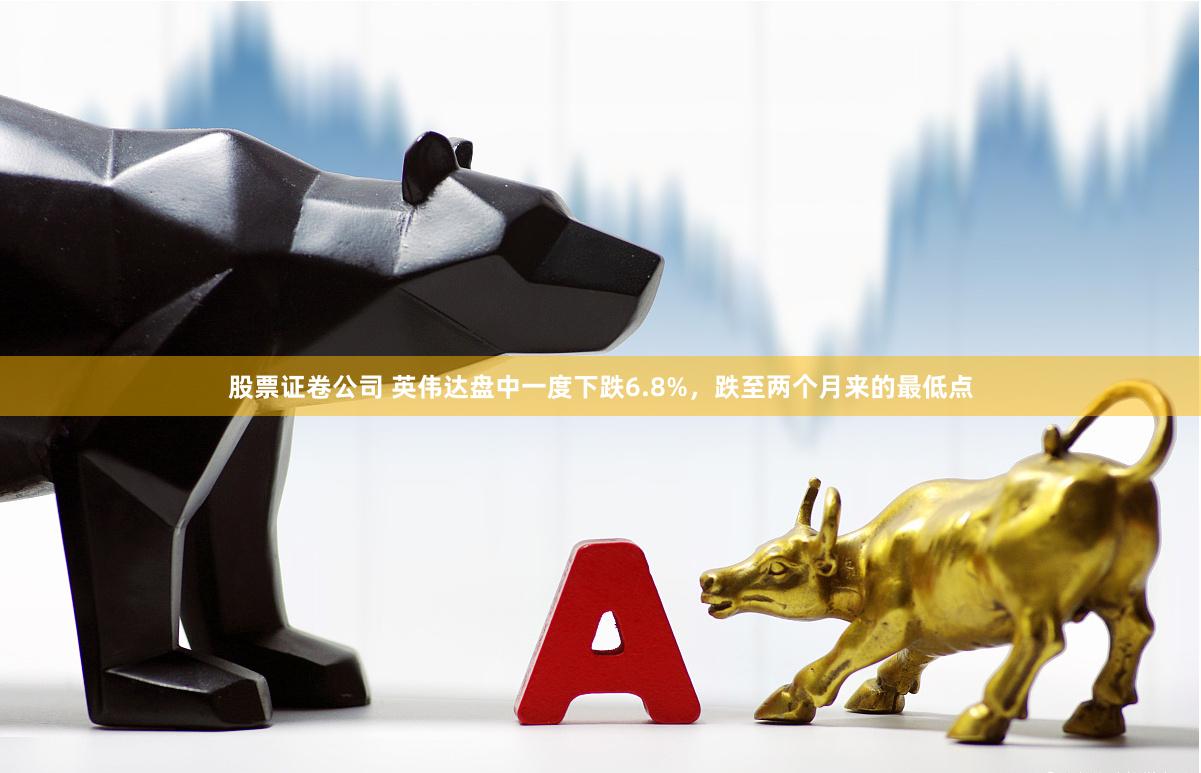 股票证卷公司 英伟达盘中一度下跌6.8%,跌至两个月来的最低点