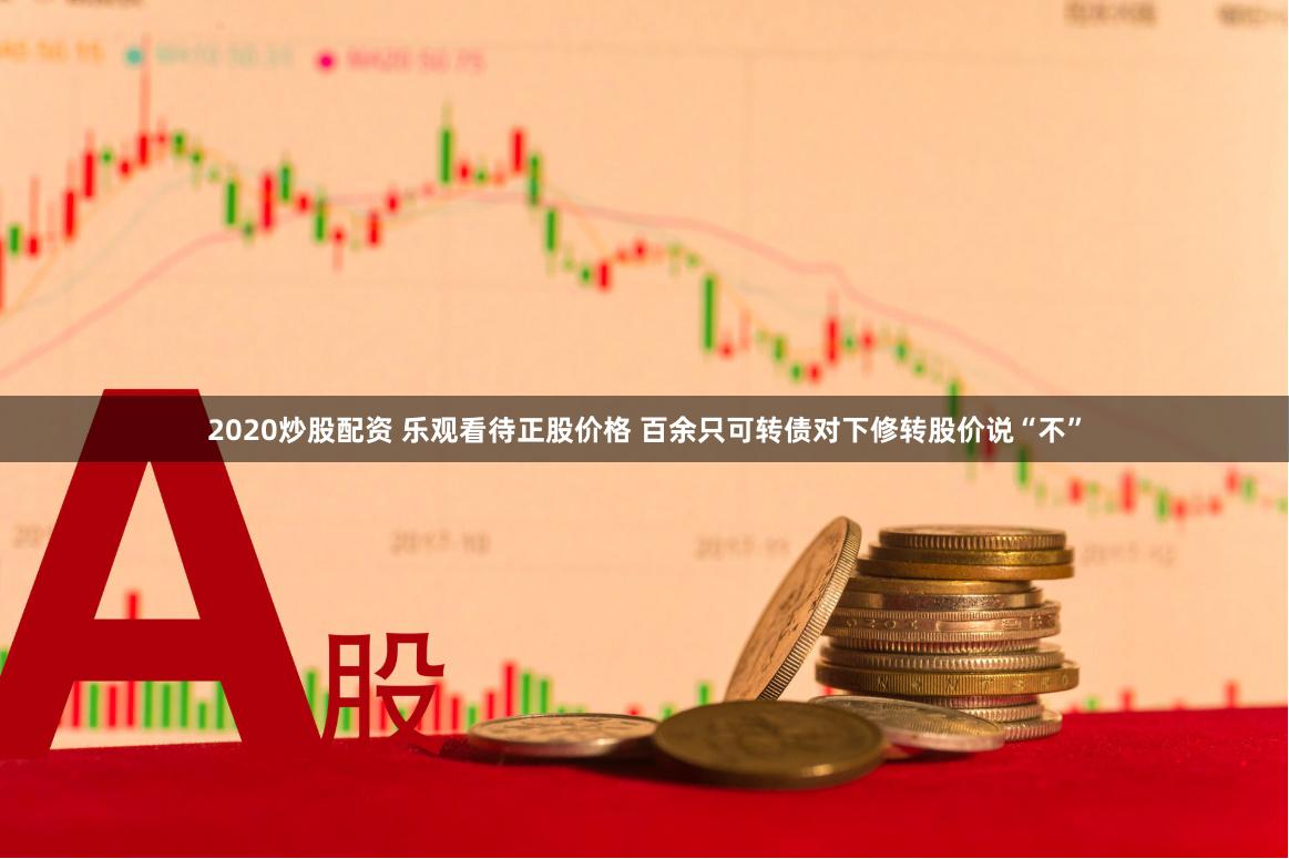 2020炒股配资 乐观看待正股价格 百余只可转债对下修转股价说“不”