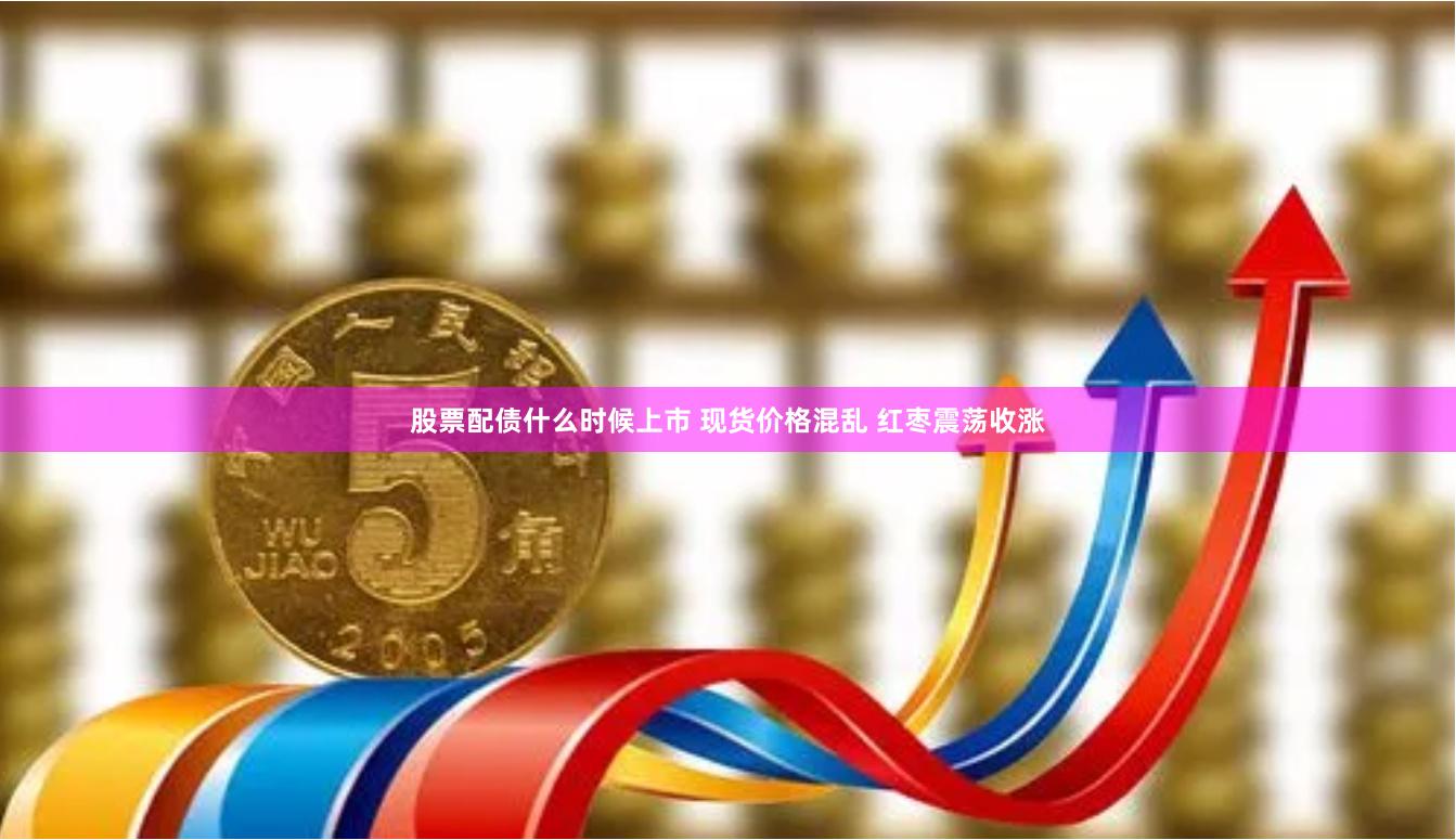 股票配债什么时候上市 现货价格混乱 红枣震荡收涨