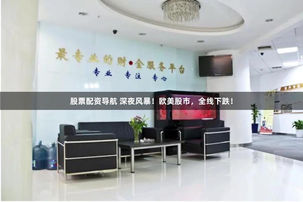 股票配资导航 深夜风暴！欧美股市，全线下跌！