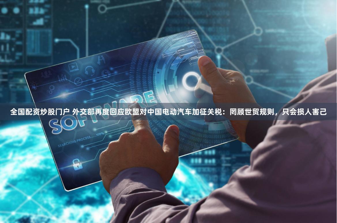 全国配资炒股门户 外交部再度回应欧盟对中国电动汽车加征关税:罔顾世贸规则,只会损人害己