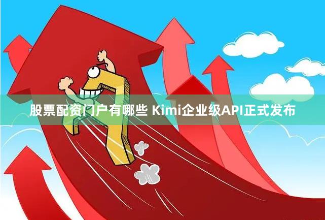 股票配资门户有哪些 Kimi企业级API正式发布