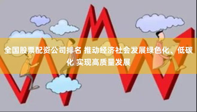 全国股票配资公司排名 推动经济社会发展绿色化、低碳化 实现高质量发展