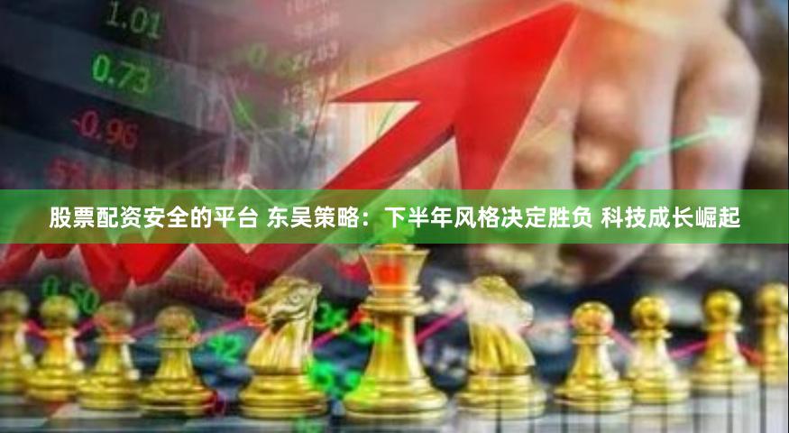 股票配资安全的平台 东吴策略:下半年风格决定胜负 科技成长崛起