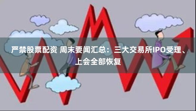 严禁股票配资 周末要闻汇总：三大交易所IPO受理、上会全部恢复