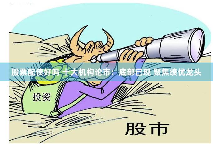 股票配债好吗 十大机构论市:底部已现 聚焦绩优龙头