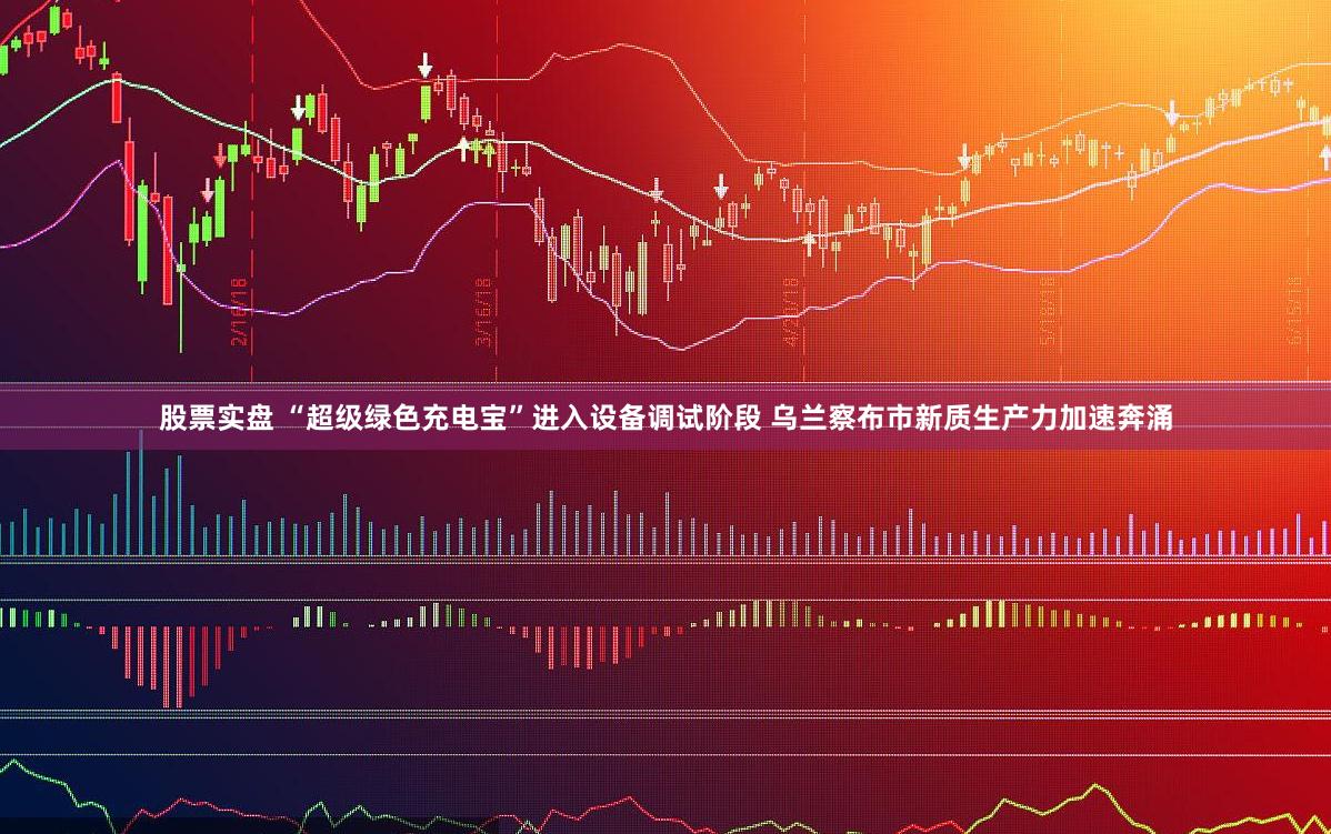 股票实盘 “超级绿色充电宝”进入设备调试阶段 乌兰察布市新质生产力加速奔涌