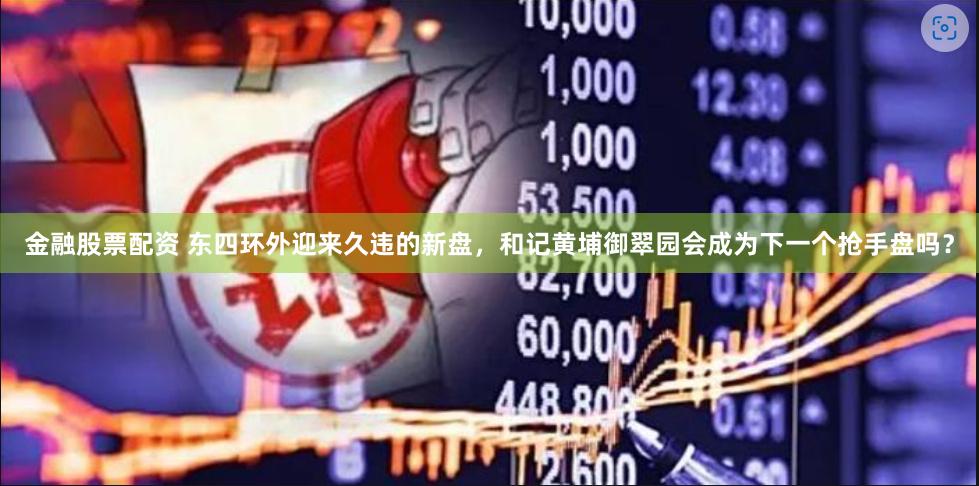 金融股票配资 东四环外迎来久违的新盘，和记黄埔御翠园会成为下一个抢手盘吗？
