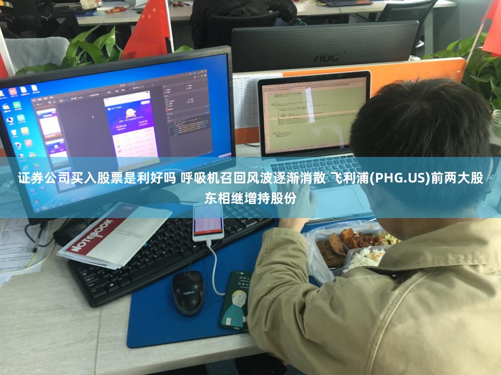 证券公司买入股票是利好吗 呼吸机召回风波逐渐消散 飞利浦(PHG.US)前两大股东相继增持股份
