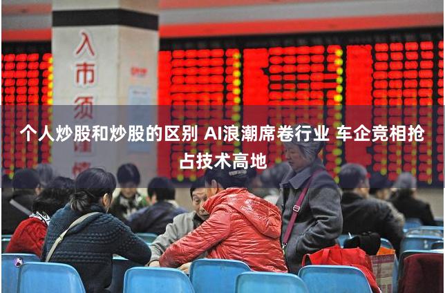 个人炒股和炒股的区别 AI浪潮席卷行业 车企竞相抢占技术高地