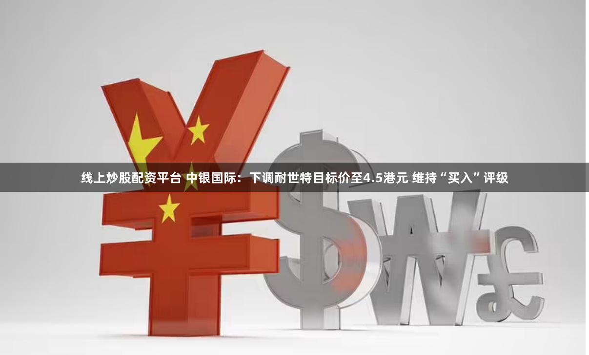 线上炒股配资平台 中银国际:下调耐世特目标价至4.5港元 维持“买入”评级