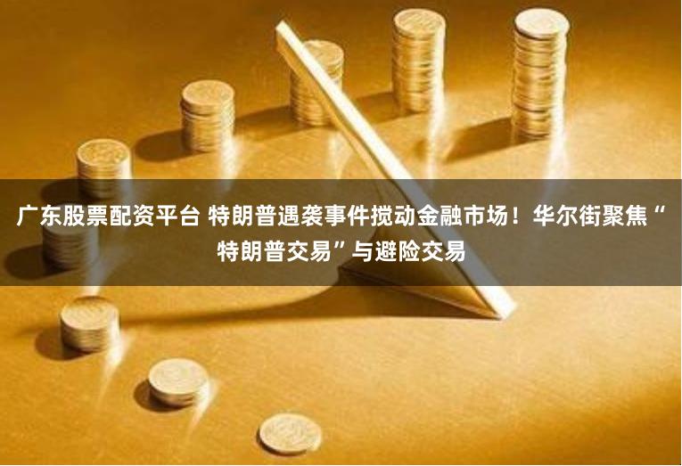 广东股票配资平台 特朗普遇袭事件搅动金融市场!华尔街聚焦“特朗普交易”与避险交易
