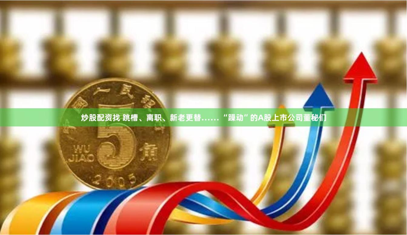 炒股配资找 跳槽、离职、新老更替…… “躁动”的A股上市公司董秘们