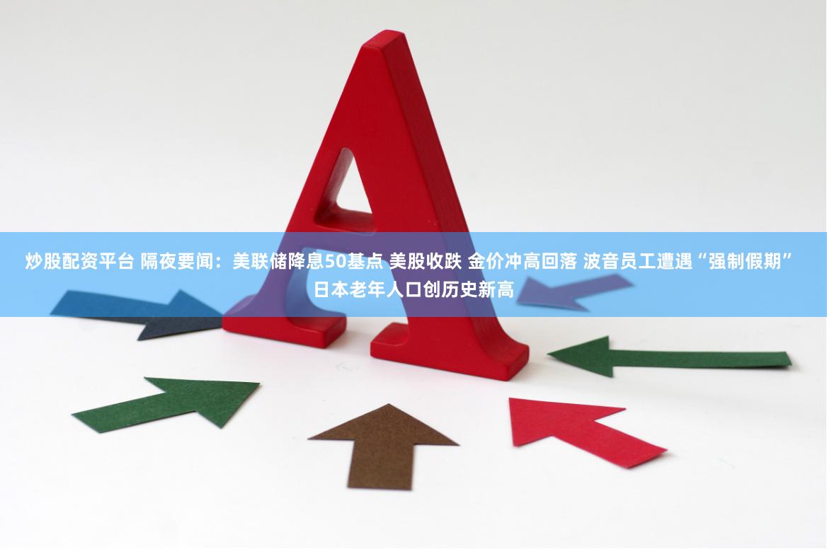 炒股配资平台 隔夜要闻:美联储降息50基点 美股收跌 金价冲高回落 波音员工遭遇“强制假期” 日本老年人口创历史新高