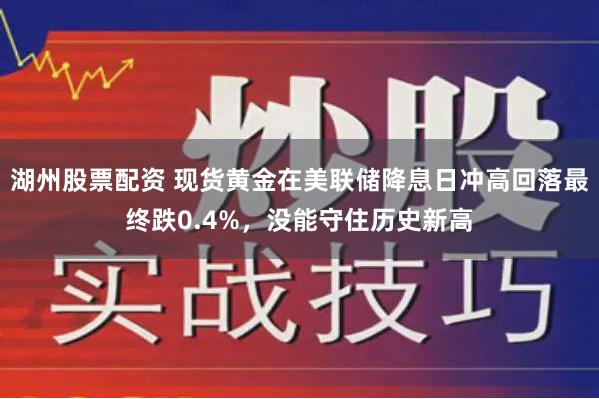 湖州股票配资 现货黄金在美联储降息日冲高回落最终跌0.4%，没能守住历史新高