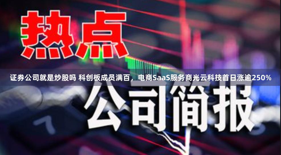 证券公司就是炒股吗 科创板成员满百,电商SaaS服务商光云科技首日涨逾250%