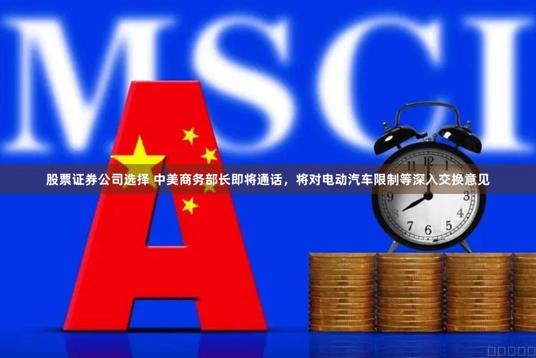 股票证券公司选择 中美商务部长即将通话，将对电动汽车限制等深入交换意见