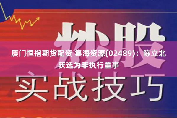 厦门恒指期货配资 集海资源(02489):陈立北获选为非执行董事