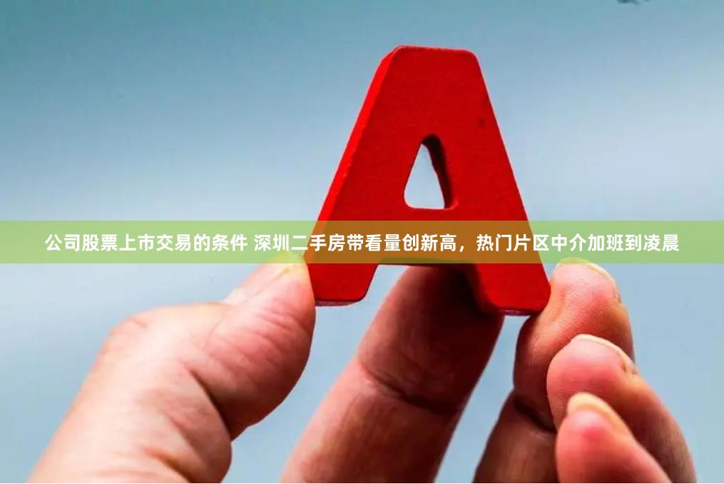 公司股票上市交易的条件 深圳二手房带看量创新高,热门片区中介加班到凌晨