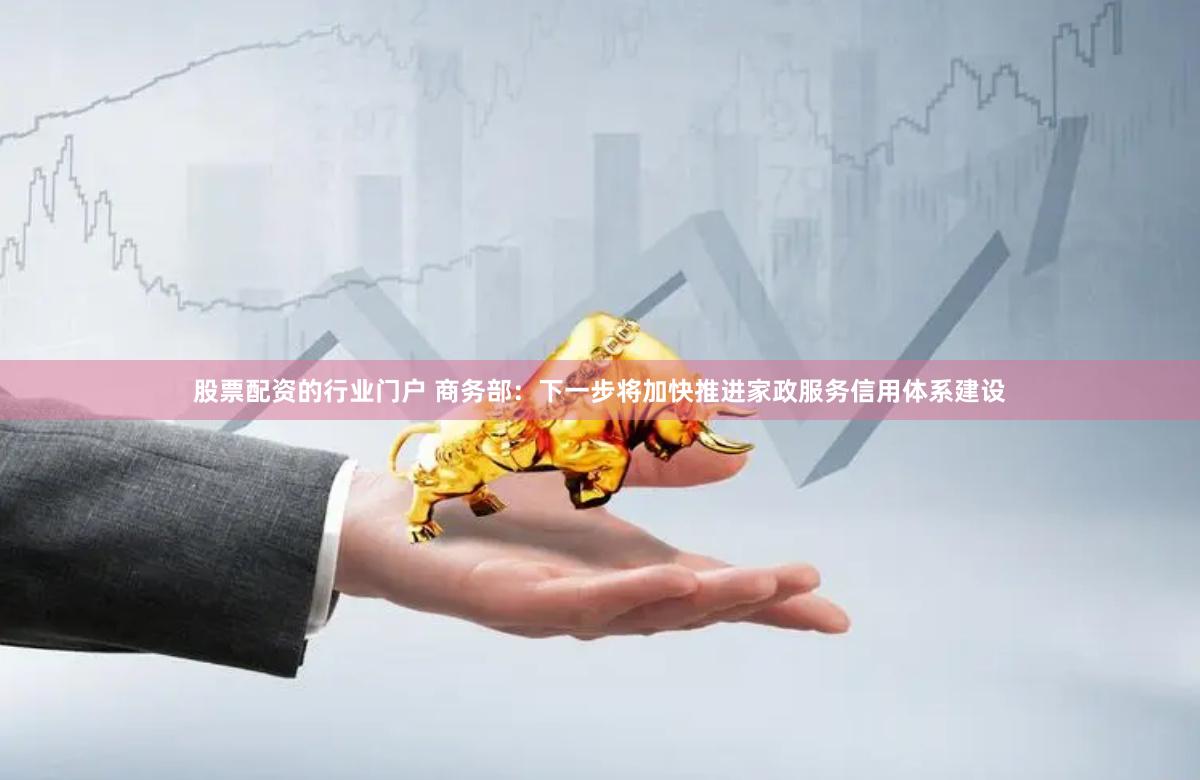 股票配资的行业门户 商务部：下一步将加快推进家政服务信用体系建设