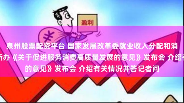 泉州股票配资平台 国家发展改革委就业收入分配和消费司负责人出席国新办《关于促进服务消费高质量发展的意见》发布会 介绍有关情况并答记者问