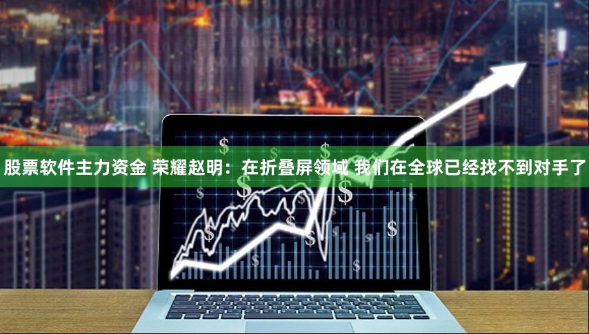 股票软件主力资金 荣耀赵明：在折叠屏领域 我们在全球已经找不到对手了