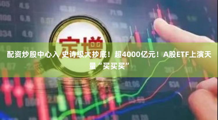 配资炒股中心入 史诗级大抄底!超4000亿元!A股ETF上演天量“买买买”
