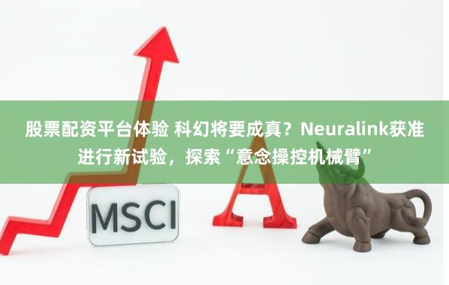 股票配资平台体验 科幻将要成真?Neuralink获准进行新试验,探索“意念操控机械臂”
