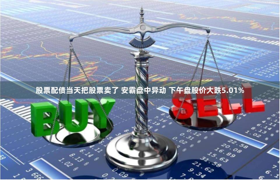 股票配债当天把股票卖了 安霸盘中异动 下午盘股价大跌5.01%