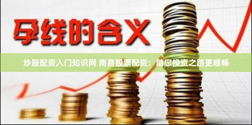 炒股配资入门知识网 南昌股票配资:助您投资之路更顺畅