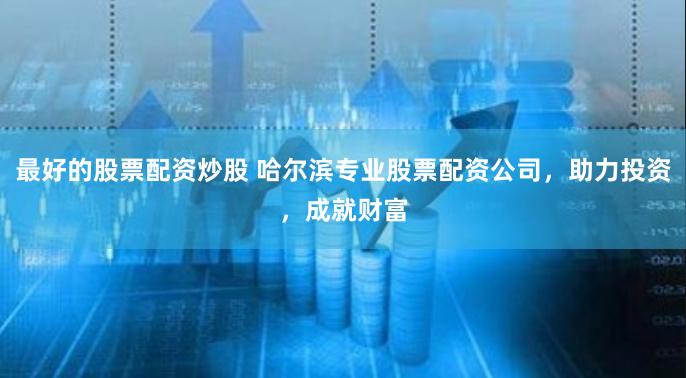 最好的股票配资炒股 哈尔滨专业股票配资公司,助力投资,成就财富
