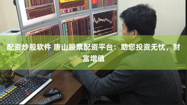 配资炒股软件 唐山股票配资平台:助您投资无忧,财富增值