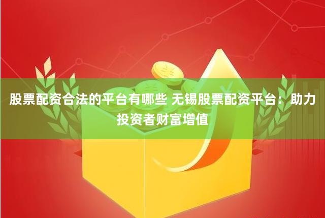 股票配资合法的平台有哪些 无锡股票配资平台:助力投资者财富增值