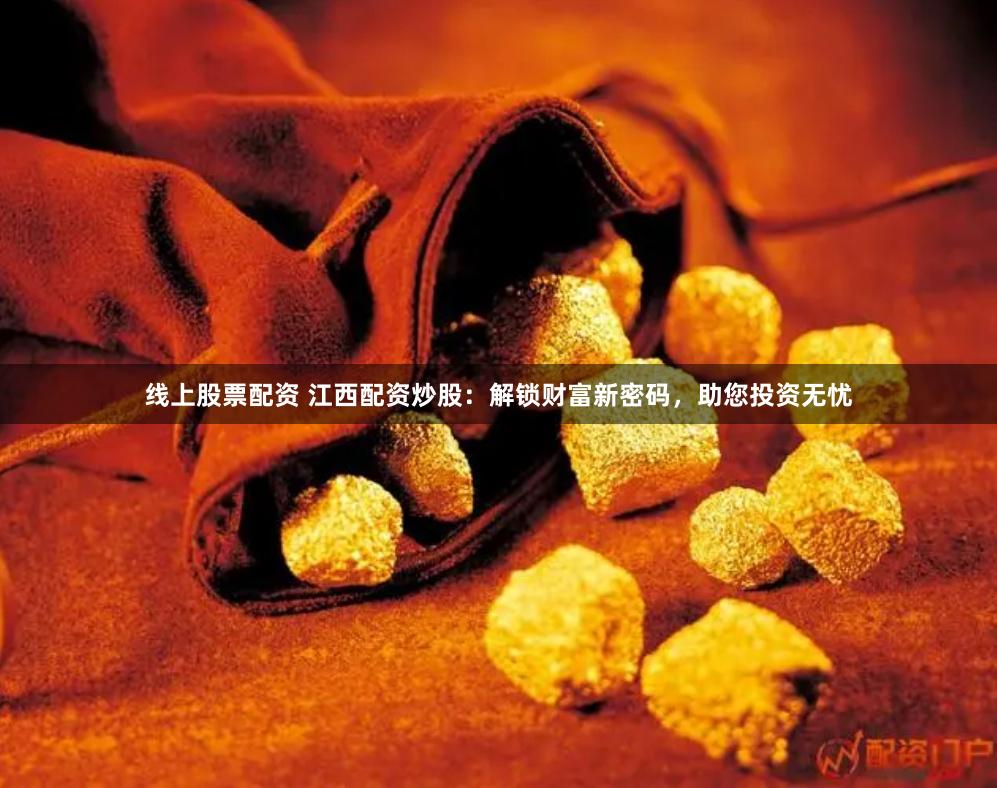 线上股票配资 江西配资炒股：解锁财富新密码，助您投资无忧