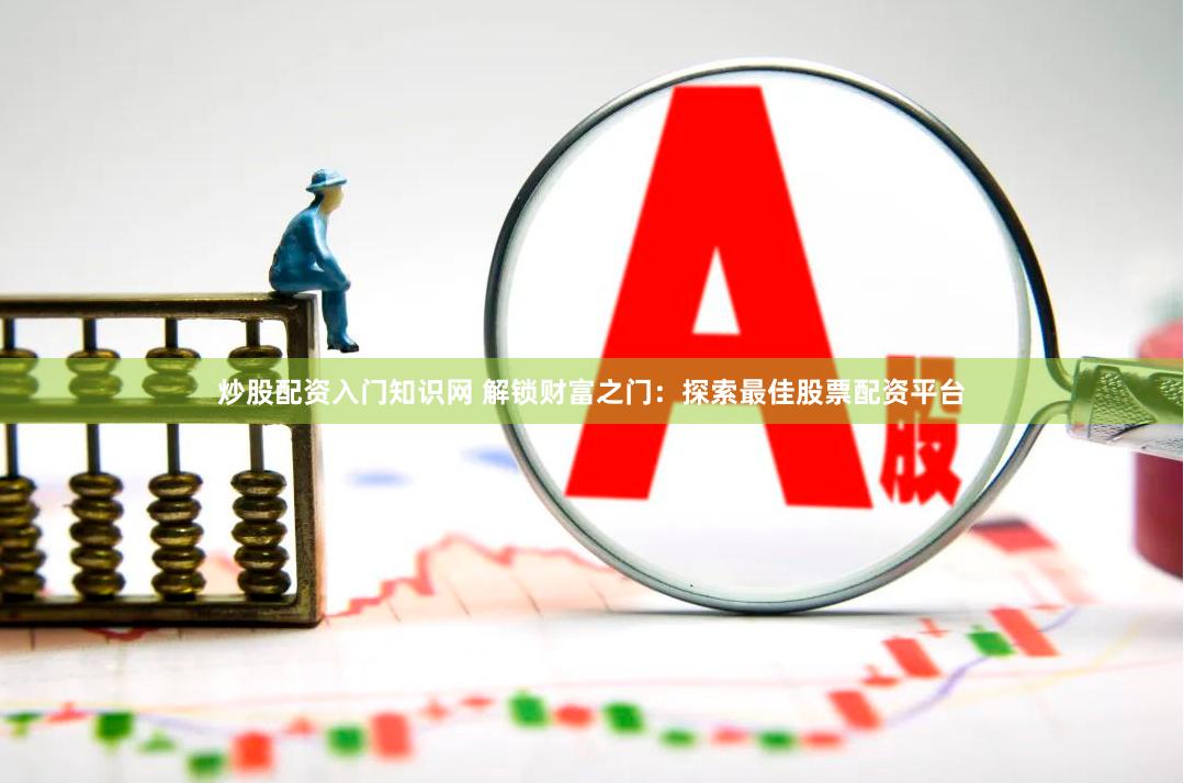 炒股配资入门知识网 解锁财富之门：探索最佳股票配资平台
