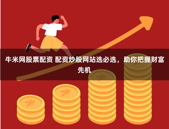 牛米网股票配资 配资炒股网站选必选，助你把握财富先机