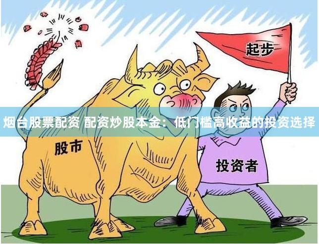 烟台股票配资 配资炒股本金：低门槛高收益的投资选择