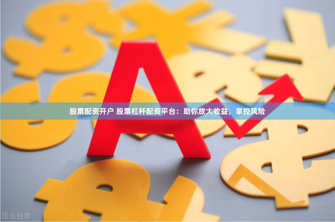 股票配资开户 股票杠杆配资平台：助你放大收益，掌控风险