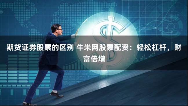 期货证券股票的区别 牛米网股票配资:轻松杠杆,财富倍增