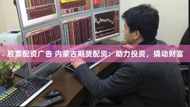 股票配资广告 内蒙古期货配资：助力投资，撬动财富