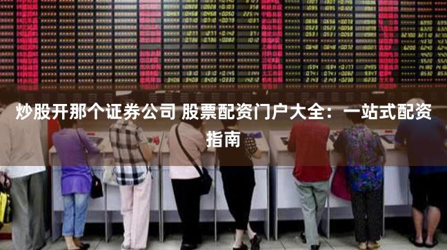 炒股开那个证券公司 股票配资门户大全：一站式配资指南